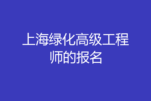 上海绿化高级工程师的报名