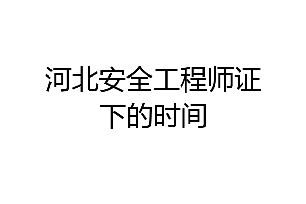 河北安全工程师证下的时间