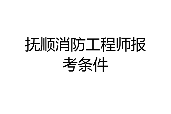 抚顺消防工程师报考条件