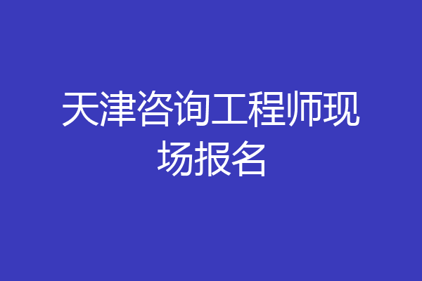 天津咨询工程师现场报名