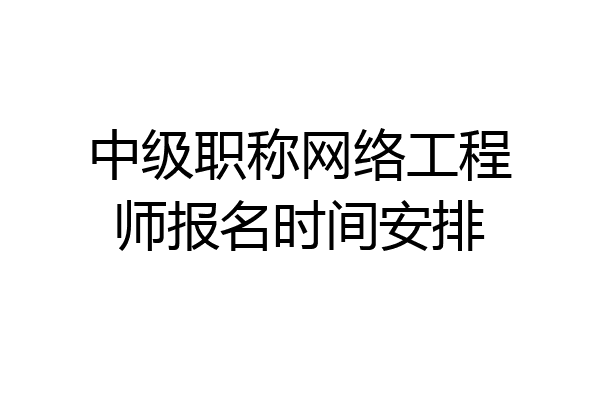 中级职称网络工程师报名时间安排