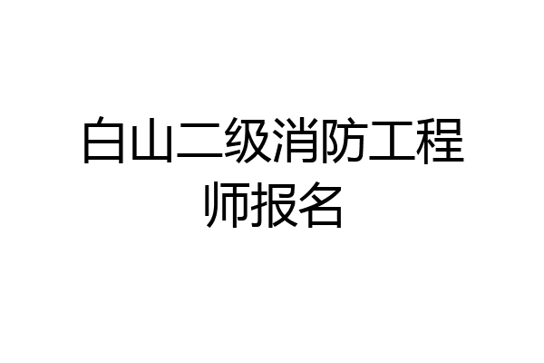 白山二级消防工程师报名