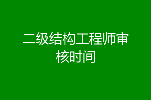 二级结构工程师审核时间