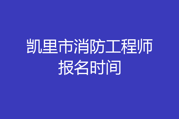 凯里市消防工程师报名时间