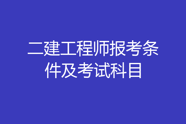 二建工程师报考条件及考试科目