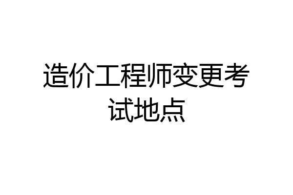 造价工程师变更考试地点