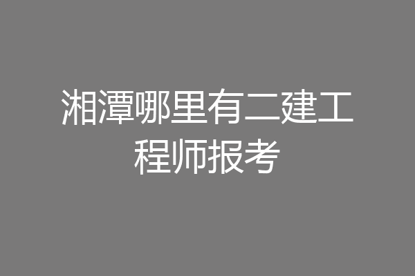 湘潭哪里有二建工程师报考