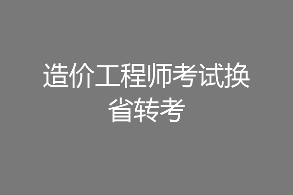 造价工程师考试换省转考
