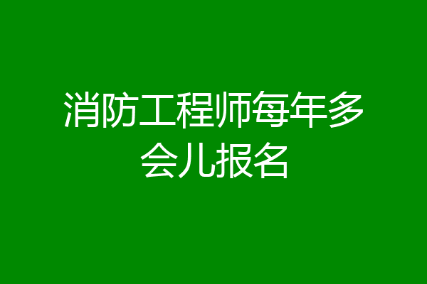 消防工程师每年多会儿报名