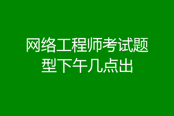 网络工程师考试题型下午几点出