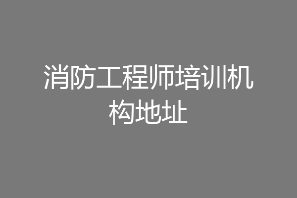 消防工程师培训机构地址