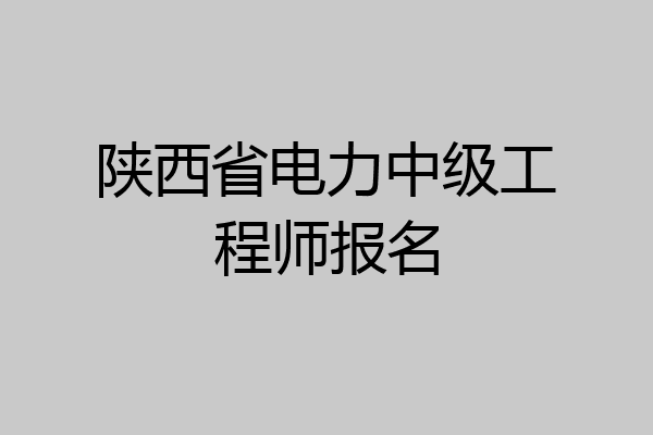 陕西省电力中级工程师报名