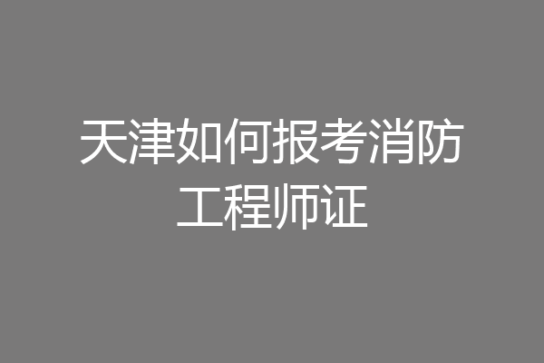 天津如何报考消防工程师证