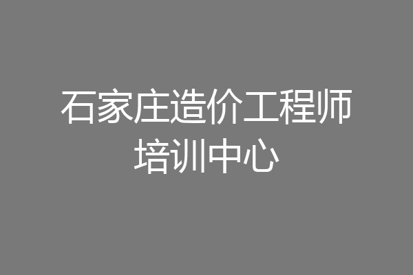 石家庄造价工程师培训中心
