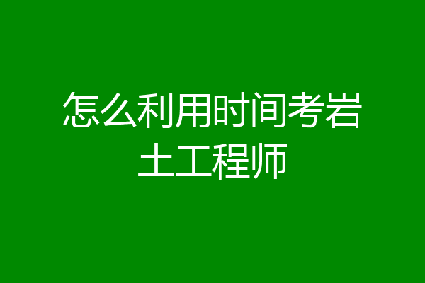 怎么利用时间考岩土工程师