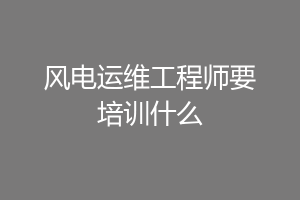 风电运维工程师要培训什么