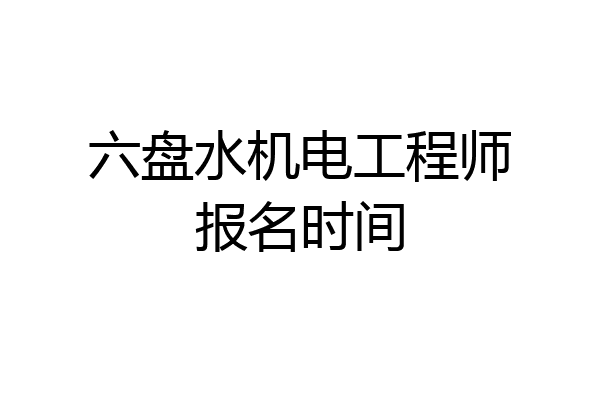 六盘水机电工程师报名时间