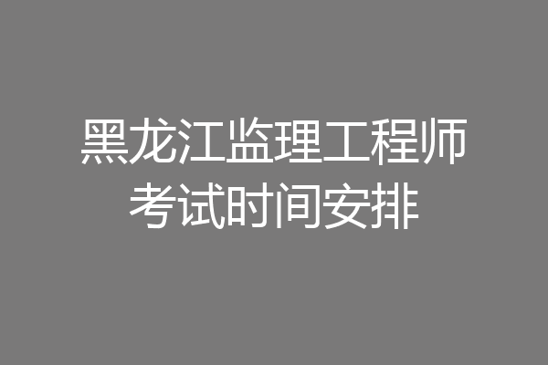 黑龙江监理工程师考试时间安排