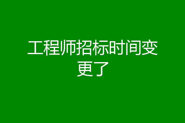 工程师招标时间变更了