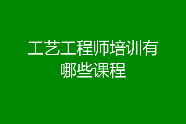 工艺工程师培训有哪些课程