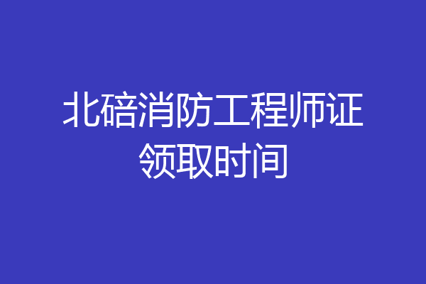 北碚消防工程师证领取时间