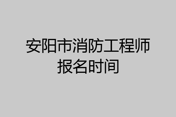 安阳市消防工程师报名时间