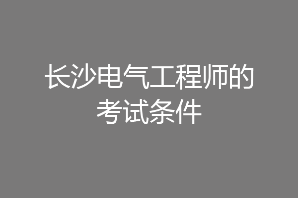 长沙电气工程师的考试条件