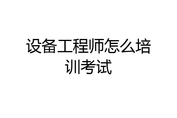 设备工程师怎么培训考试