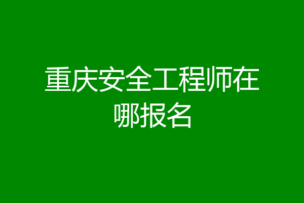 重庆安全工程师在哪报名