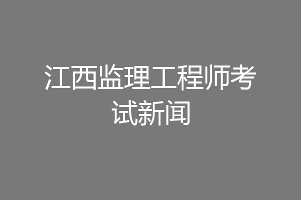 江西监理工程师考试新闻