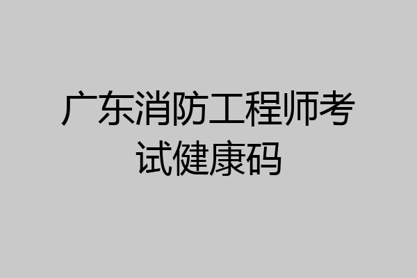 广东消防工程师考试健康码