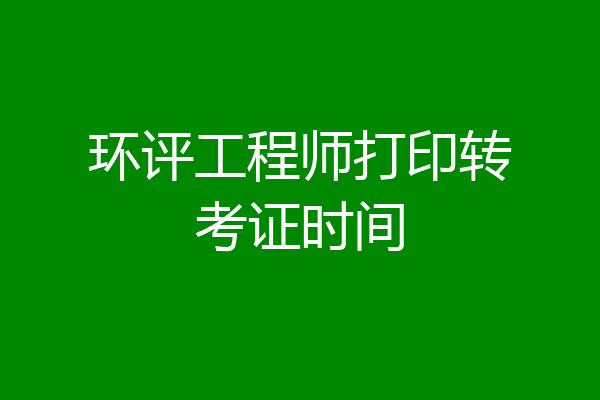 环评工程师打印转考证时间
