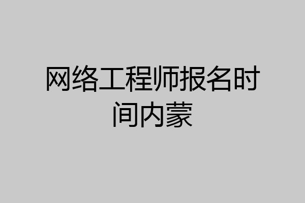 网络工程师报名时间内蒙