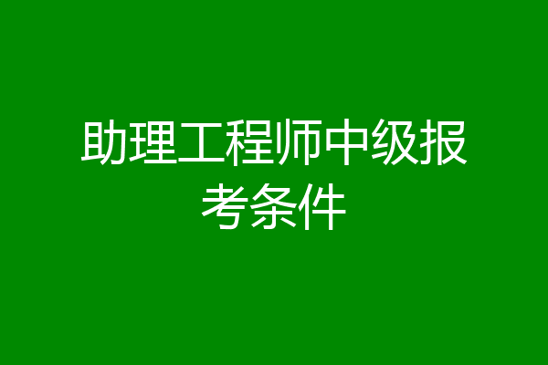助理工程师中级报考条件