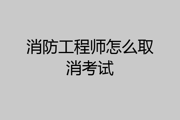 消防工程师怎么取消考试