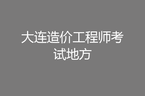 大连造价工程师考试地方