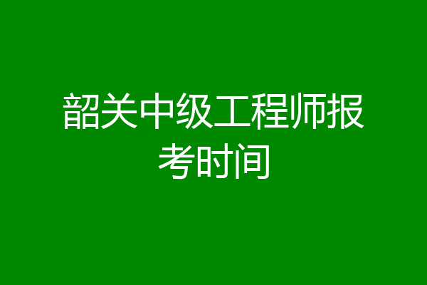 韶关中级工程师报考时间