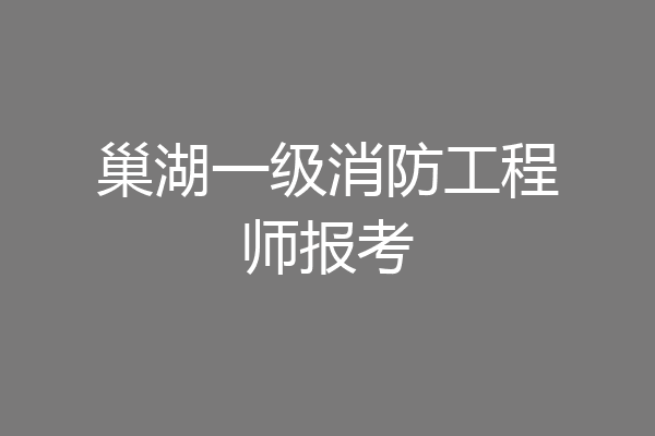 巢湖一级消防工程师报考