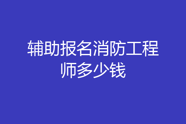 辅助报名消防工程师多少钱