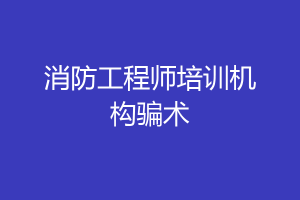 消防工程师培训机构骗术