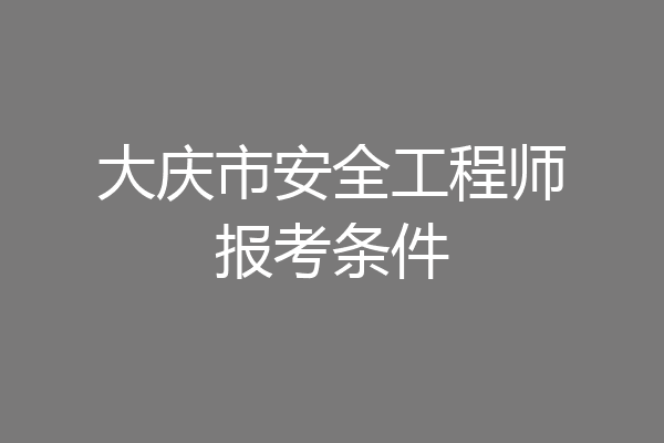 大庆市安全工程师报考条件