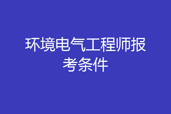 环境电气工程师报考条件