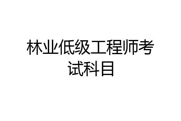 林业低级工程师考试科目