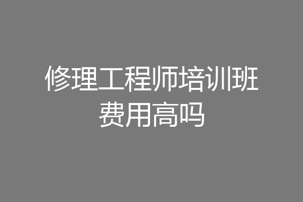 修理工程师培训班费用高吗