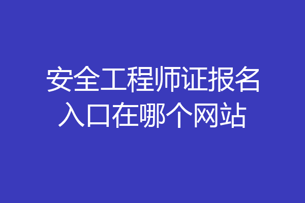 安全工程师证报名入口在哪个网站