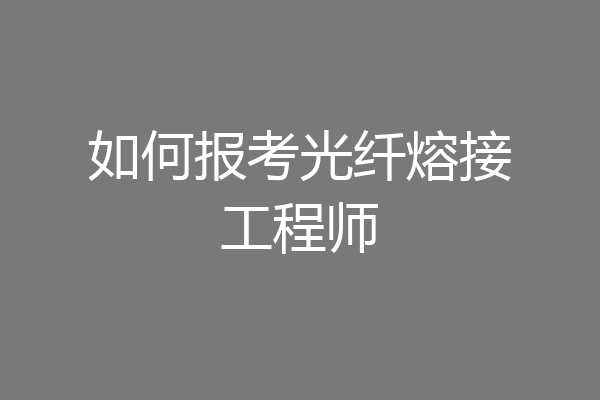 如何报考光纤熔接工程师