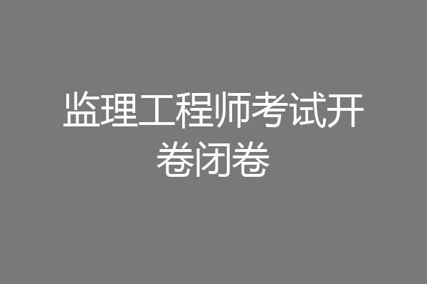 监理工程师考试开卷闭卷