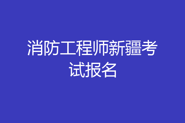 消防工程师新疆考试报名