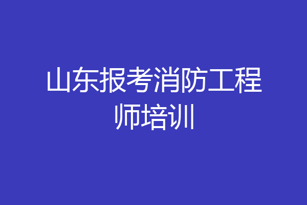 山东报考消防工程师培训