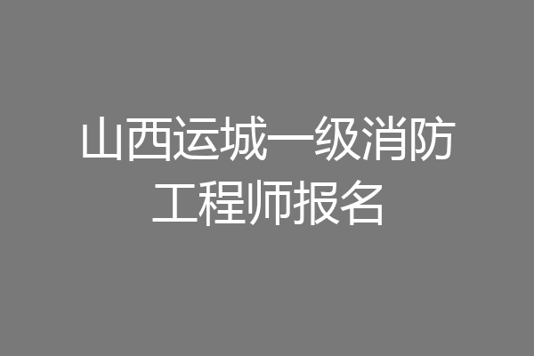 山西运城一级消防工程师报名